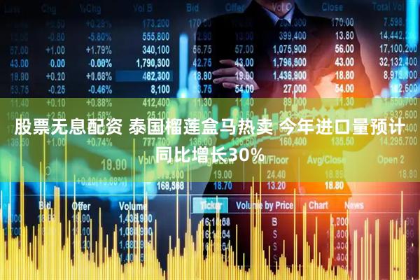 股票无息配资 泰国榴莲盒马热卖 今年进口量预计同比增长30%