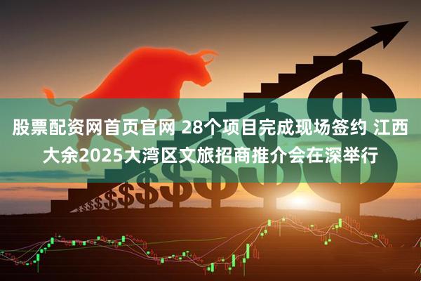 股票配资网首页官网 28个项目完成现场签约 江西大余2025大湾区文旅招商推介会在深举行