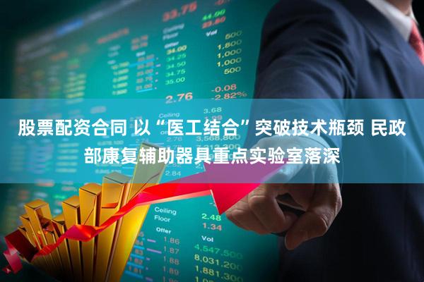 股票配资合同 以“医工结合”突破技术瓶颈 民政部康复辅助器具重点实验室落深