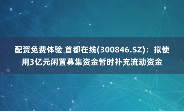 配资免费体验 首都在线(300846.SZ)：拟使用3亿元闲置募集资金暂时补充流动资金