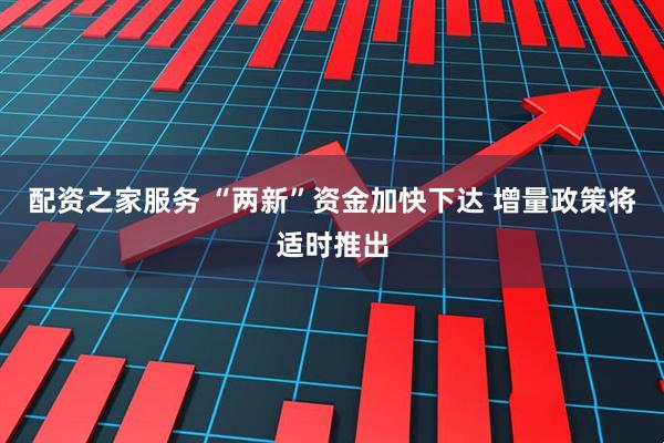 配资之家服务 “两新”资金加快下达 增量政策将适时推出
