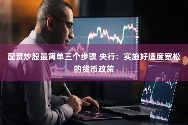 配资炒股最简单三个步骤 央行：实施好适度宽松的货币政策
