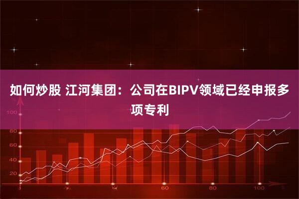 如何炒股 江河集团：公司在BIPV领域已经申报多项专利