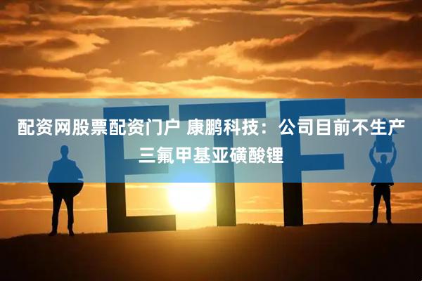 配资网股票配资门户 康鹏科技：公司目前不生产三氟甲基亚磺酸锂