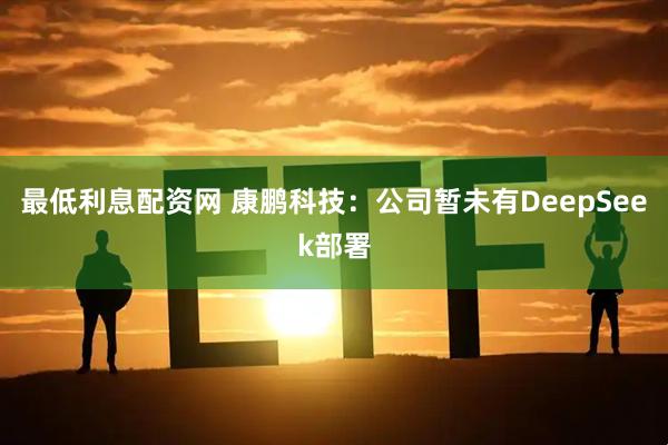 最低利息配资网 康鹏科技：公司暂未有DeepSeek部署