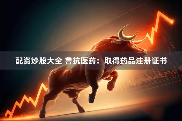配资炒股大全 鲁抗医药：取得药品注册证书