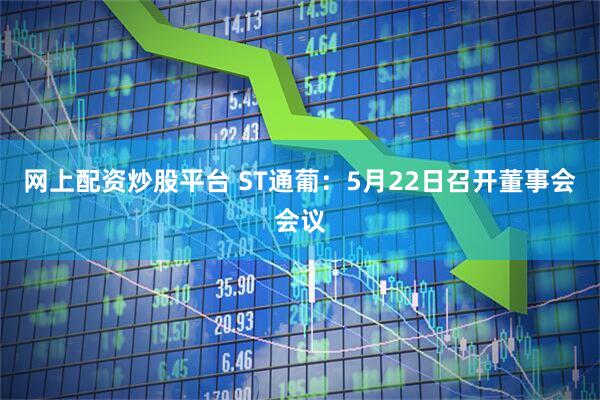 网上配资炒股平台 ST通葡：5月22日召开董事会会议