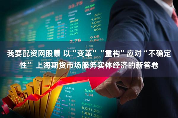 我要配资网股票 以“变革”“重构”应对“不确定性” 上海期货市场服务实体经济的新答卷