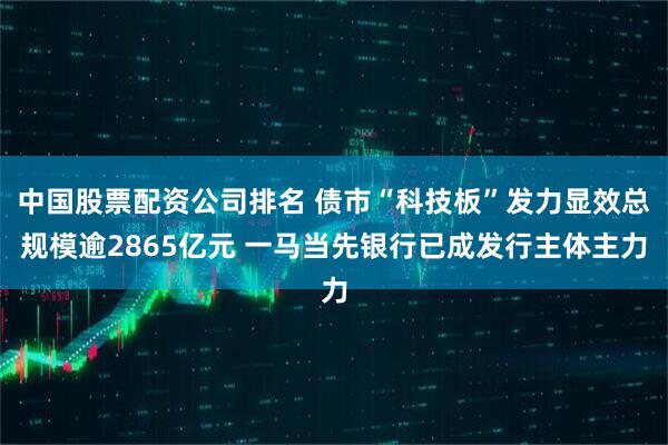 中国股票配资公司排名 债市“科技板”发力显效总规模逾2865亿元 一马当先银行已成发行主体主力