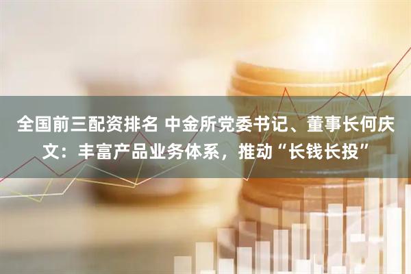 全国前三配资排名 中金所党委书记、董事长何庆文：丰富产品业务体系，推动“长钱长投”
