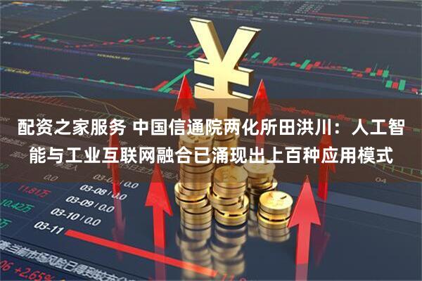 配资之家服务 中国信通院两化所田洪川：人工智能与工业互联网融合已涌现出上百种应用模式