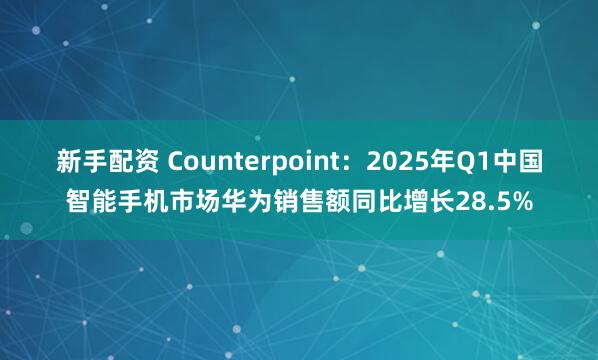 新手配资 Counterpoint：2025年Q1中国智能手机市场华为销售额同比增长28.5%