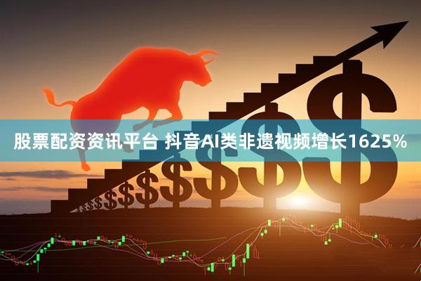 股票配资资讯平台 抖音AI类非遗视频增长1625%