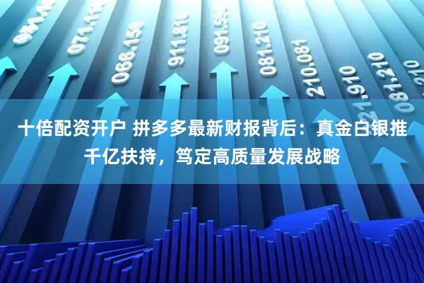 十倍配资开户 拼多多最新财报背后：真金白银推千亿扶持，笃定高质量发展战略