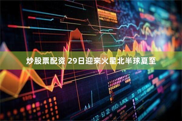 炒股票配资 29日迎来火星北半球夏至