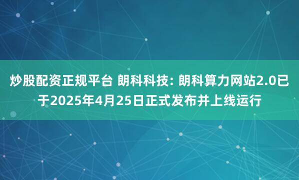 炒股配资正规平台 朗科科技: 朗科算力网站2.0已于2025年4月25日正式发布并上线运行