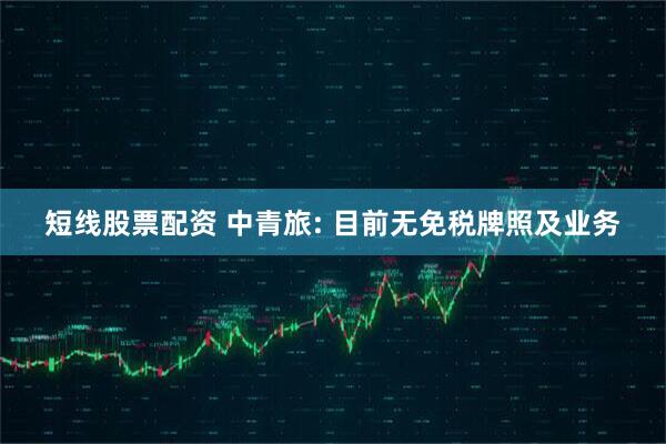 短线股票配资 中青旅: 目前无免税牌照及业务