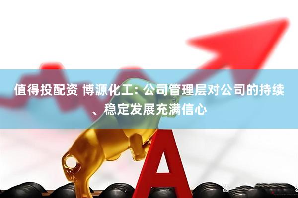 值得投配资 博源化工: 公司管理层对公司的持续、稳定发展充满信心