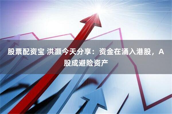 股票配资宝 洪灏今天分享：资金在涌入港股，A股成避险资产