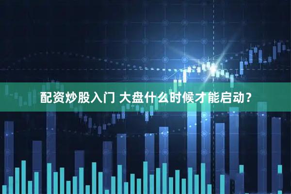 配资炒股入门 大盘什么时候才能启动？
