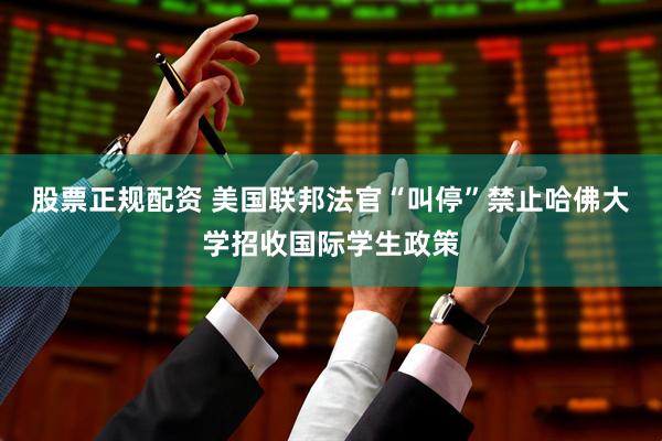股票正规配资 美国联邦法官“叫停”禁止哈佛大学招收国际学生政策