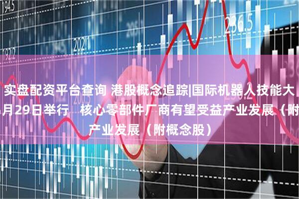 实盘配资平台查询 港股概念追踪|国际机器人技能大赛将于5月29日举行   核心零部件厂商有望受益产业发展（附概念股）