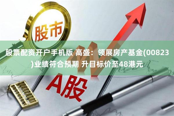 股票配资开户手机版 高盛：领展房产基金(00823)业绩符合预期 升目标价至48港元