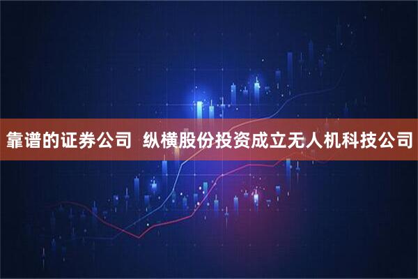 靠谱的证券公司  纵横股份投资成立无人机科技公司