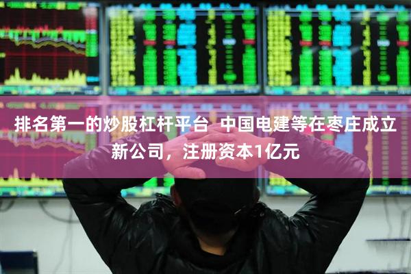 排名第一的炒股杠杆平台  中国电建等在枣庄成立新公司，注册资本1亿元