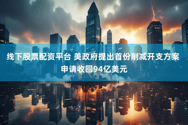 线下股票配资平台 美政府提出首份削减开支方案 申请收回94亿美元