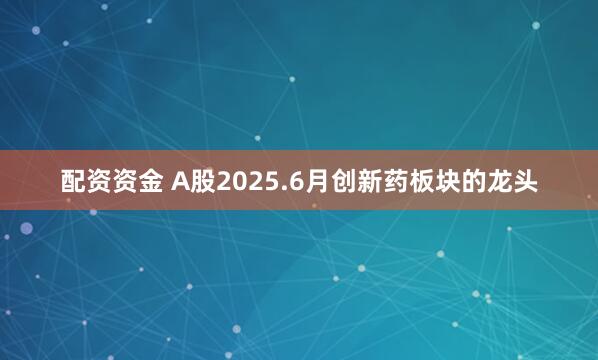 配资资金 A股2025.6月创新药板块的龙头
