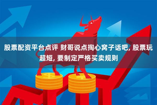 股票配资平台点评 财哥说点掏心窝子话吧, 股票玩超短, 要制定严格买卖规则