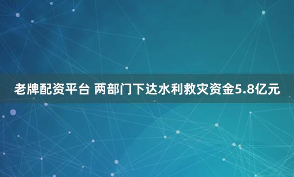 老牌配资平台 两部门下达水利救灾资金5.8亿元