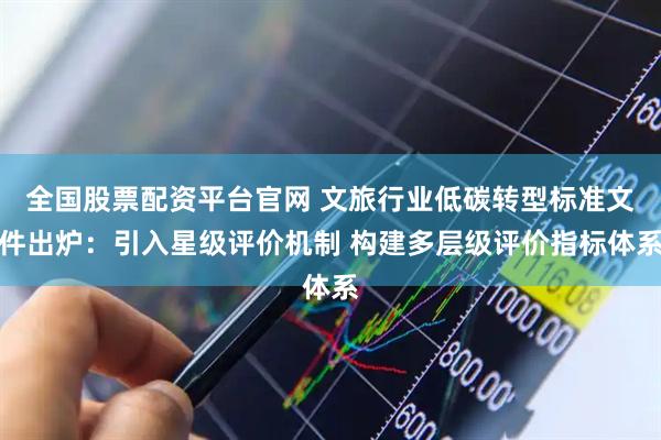 全国股票配资平台官网 文旅行业低碳转型标准文件出炉：引入星级评价机制 构建多层级评价指标体系