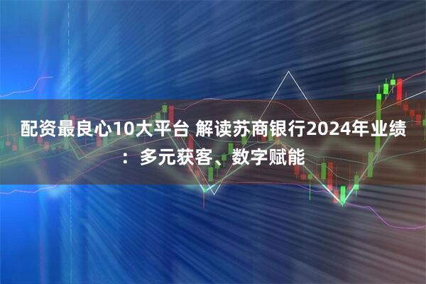配资最良心10大平台 解读苏商银行2024年业绩：多元获客、数字赋能