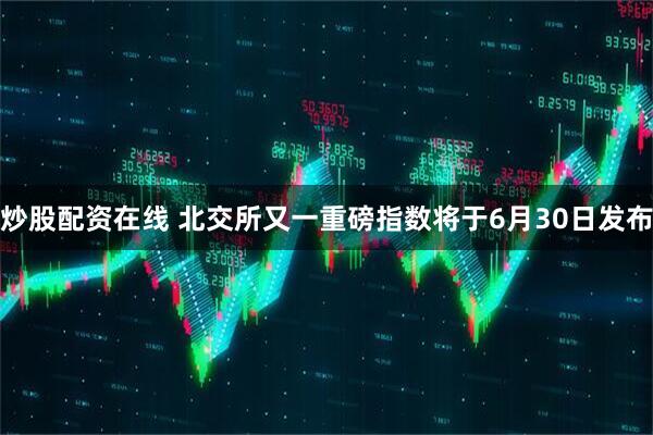炒股配资在线 北交所又一重磅指数将于6月30日发布