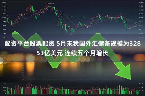配资平台股票配资 5月末我国外汇储备规模为32853亿美元 连续五个月增长