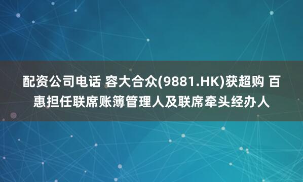 配资公司电话 容大合众(9881.HK)获超购 百惠担任联席账簿管理人及联席牵头经办人