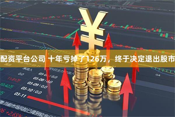 配资平台公司 十年亏掉了126万，终于决定退出股市
