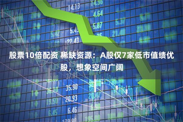股票10倍配资 稀缺资源：A股仅7家低市值绩优股，想象空间广阔