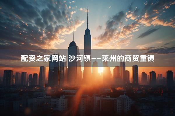 配资之家网站 沙河镇——莱州的商贸重镇