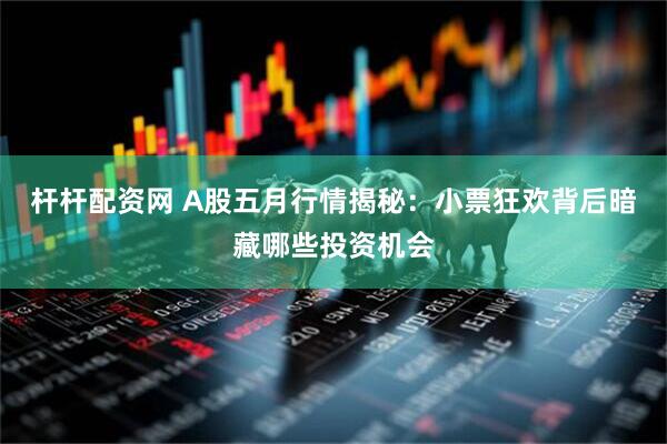 杆杆配资网 A股五月行情揭秘：小票狂欢背后暗藏哪些投资机会