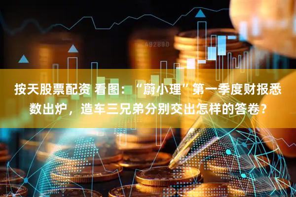 按天股票配资 看图：“蔚小理”第一季度财报悉数出炉，造车三兄弟分别交出怎样的答卷？