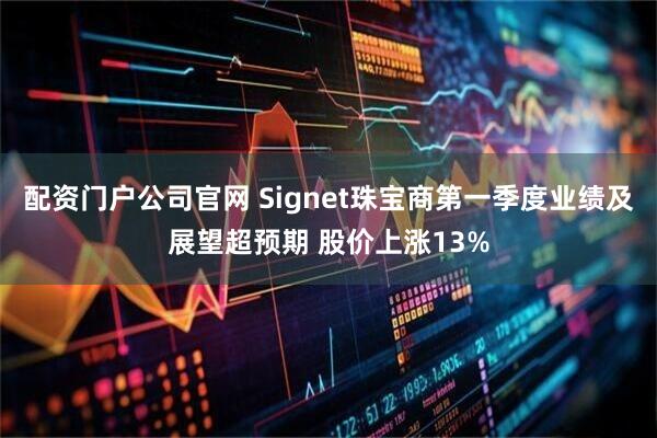 配资门户公司官网 Signet珠宝商第一季度业绩及展望超预期 股价上涨13%