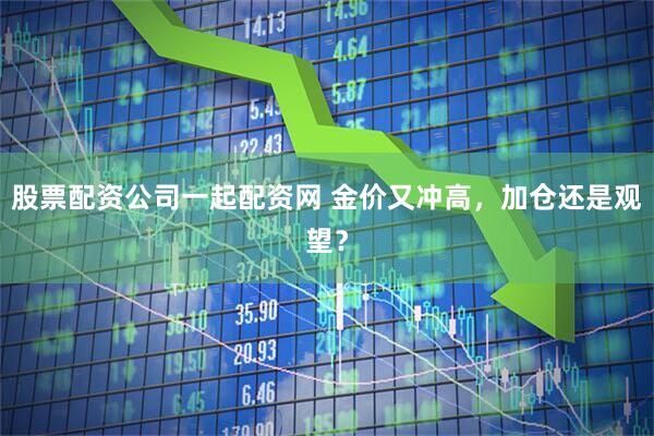 股票配资公司一起配资网 金价又冲高，加仓还是观望？