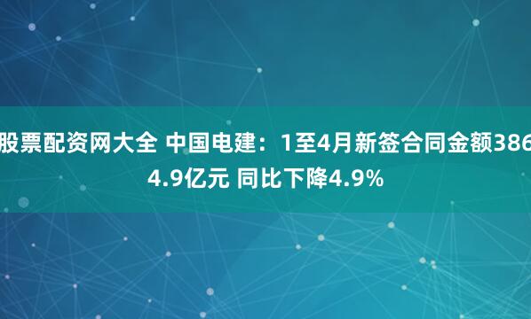 股票配资网大全 中国电建：1至4月新签合同金额3864.9亿元 同比下降4.9%