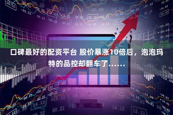 口碑最好的配资平台 股价暴涨10倍后，泡泡玛特的品控却翻车了……