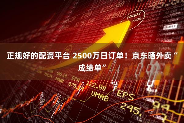 正规好的配资平台 2500万日订单！京东晒外卖“成绩单”