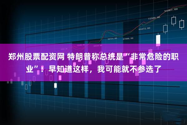 郑州股票配资网 特朗普称总统是“非常危险的职业”：早知道这样，我可能就不参选了