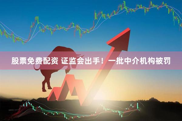 股票免费配资 证监会出手！一批中介机构被罚
